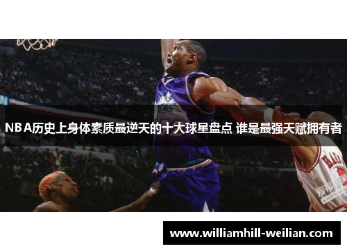 NBA历史上身体素质最逆天的十大球星盘点 谁是最强天赋拥有者