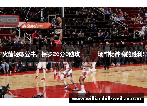 火箭轻取公牛，保罗26分9助攻——一场酣畅淋漓的胜利！