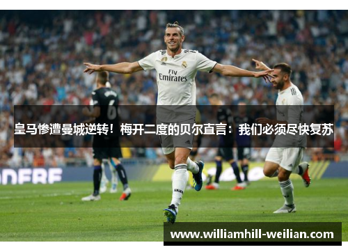 皇马惨遭曼城逆转！梅开二度的贝尔直言：我们必须尽快复苏