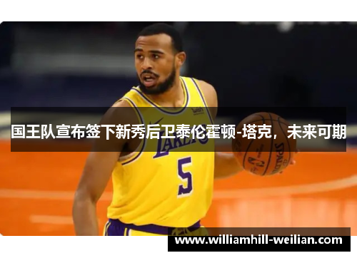 国王队宣布签下新秀后卫泰伦霍顿-塔克，未来可期