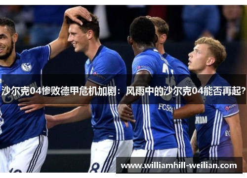 沙尔克04惨败德甲危机加剧：风雨中的沙尔克04能否再起？