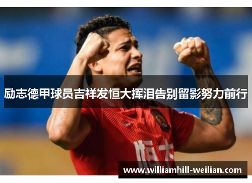励志德甲球员吉祥发恒大挥泪告别留影努力前行