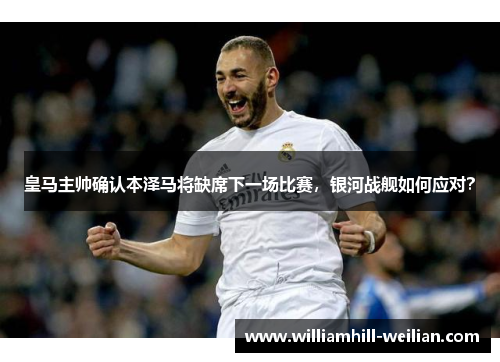 皇马主帅确认本泽马将缺席下一场比赛，银河战舰如何应对？