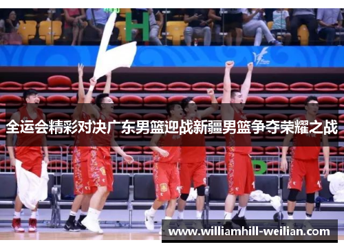 全运会精彩对决广东男篮迎战新疆男篮争夺荣耀之战