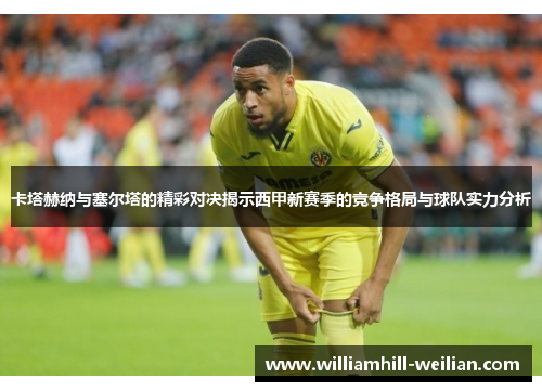 卡塔赫纳与塞尔塔的精彩对决揭示西甲新赛季的竞争格局与球队实力分析