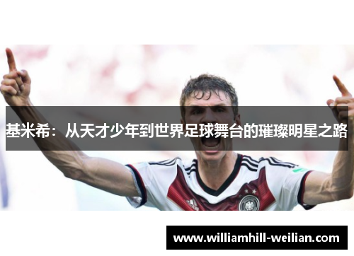 基米希：从天才少年到世界足球舞台的璀璨明星之路