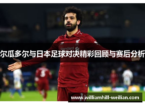 尔瓜多尔与日本足球对决精彩回顾与赛后分析