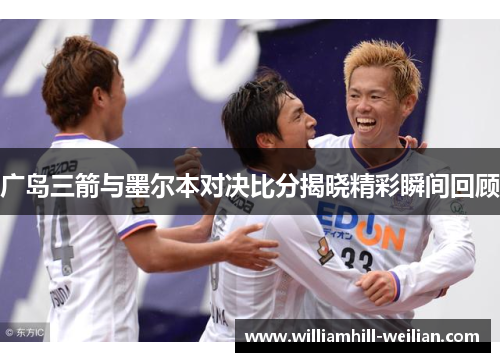 广岛三箭与墨尔本对决比分揭晓精彩瞬间回顾