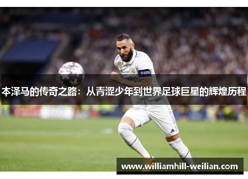 本泽马的传奇之路：从青涩少年到世界足球巨星的辉煌历程