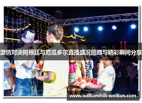 激情对决阿根廷与厄瓜多尔直播盛况回顾与精彩瞬间分享
