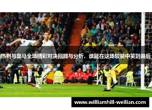 热刺与皇马全场精彩对决回顾与分析，谁能在这场较量中笑到最后