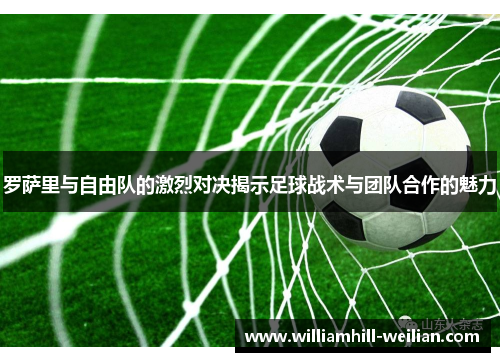 罗萨里与自由队的激烈对决揭示足球战术与团队合作的魅力