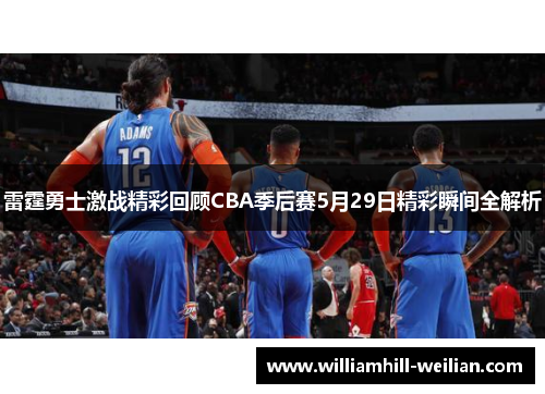 雷霆勇士激战精彩回顾CBA季后赛5月29日精彩瞬间全解析