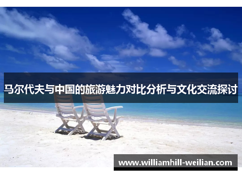 马尔代夫与中国的旅游魅力对比分析与文化交流探讨