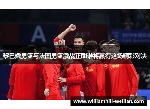 黎巴嫩男篮与法国男篮激战正酣谁将赢得这场精彩对决