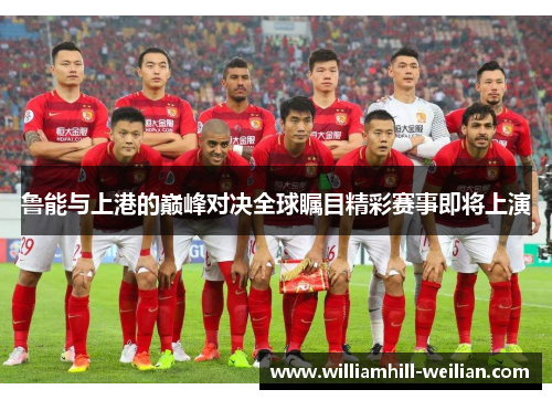 鲁能与上港的巅峰对决全球瞩目精彩赛事即将上演