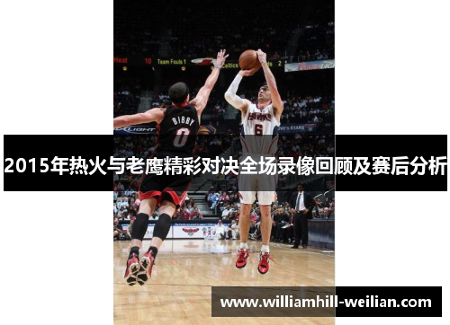 2015年热火与老鹰精彩对决全场录像回顾及赛后分析